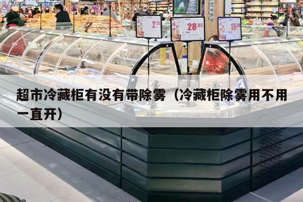 超市冷藏柜有没有带除雾（冷藏柜除雾用不用一直开）