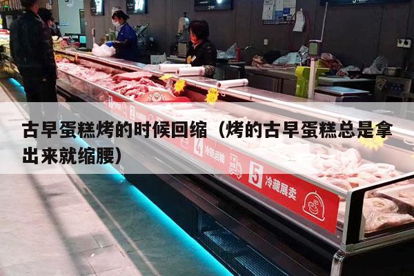 古早蛋糕烤的时候回缩（烤的古早蛋糕总是拿出来就缩腰）