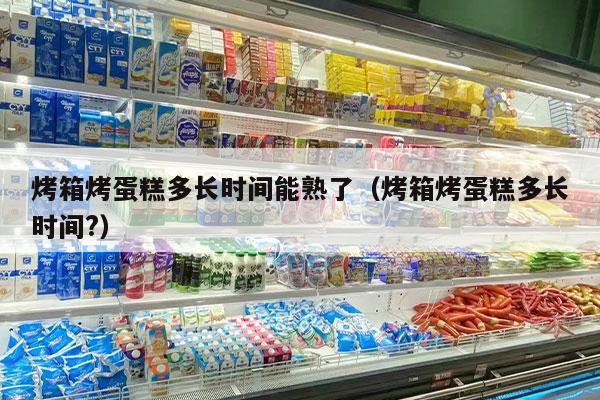 烤箱烤蛋糕多长时间能熟了（烤箱烤蛋糕多长时间?）