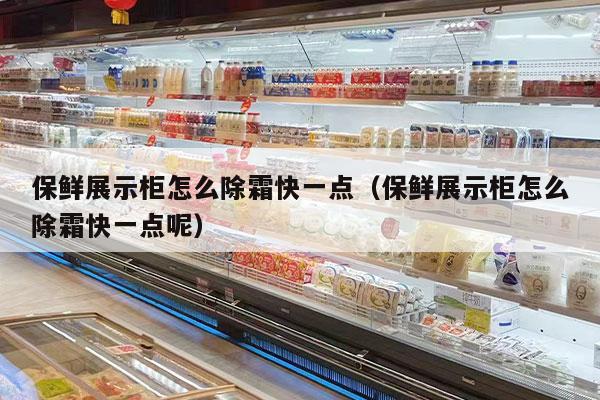保鲜展示柜怎么除霜快一点（保鲜展示柜怎么除霜快一点呢）