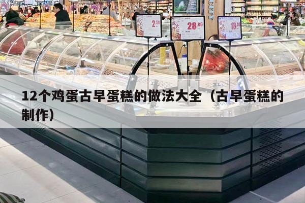 12个鸡蛋古早蛋糕的做法大全（古早蛋糕的制作）