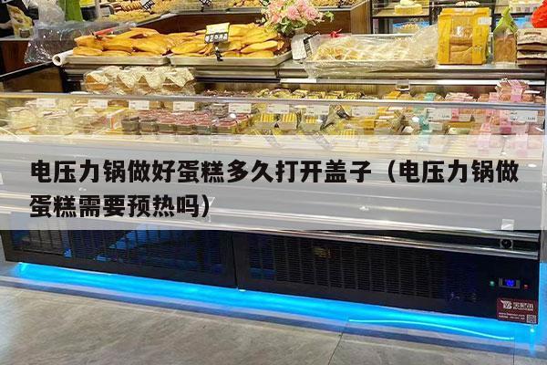 电压力锅做好蛋糕多久打开盖子（电压力锅做蛋糕需要预热吗）