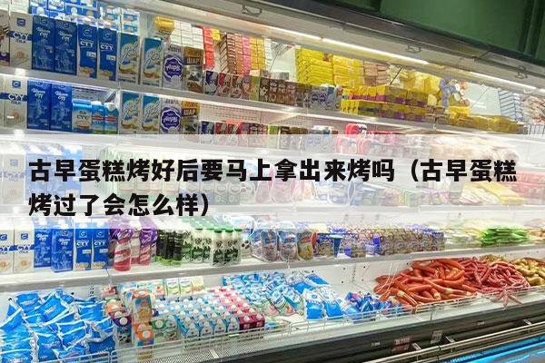 古早蛋糕烤好后要马上拿出来烤吗（古早蛋糕烤过了会怎么样）