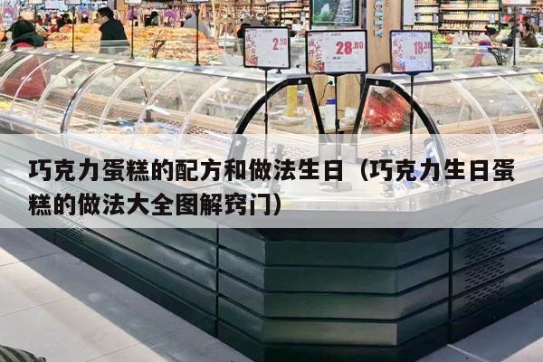 巧克力蛋糕的配方和做法生日（巧克力生日蛋糕的做法大全图解窍门）