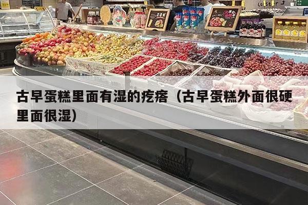 古早蛋糕里面有湿的疙瘩（古早蛋糕外面很硬里面很湿）