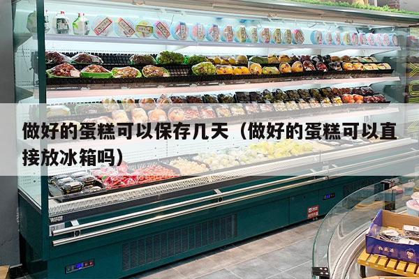 做好的蛋糕可以保存几天（做好的蛋糕可以直接放冰箱吗）