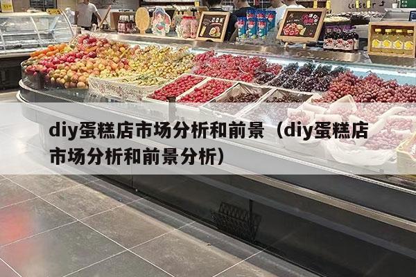 diy蛋糕店市场分析和前景（diy蛋糕店市场分析和前景分析）