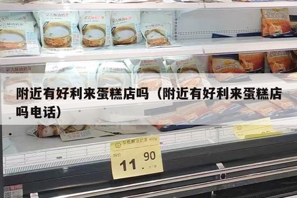 附近有好利来蛋糕店吗（附近有好利来蛋糕店吗电话）