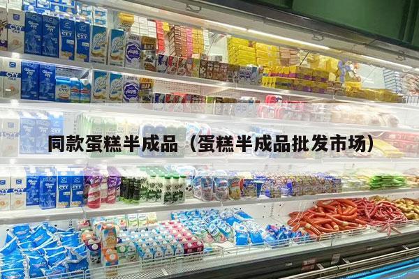同款蛋糕半成品（蛋糕半成品批发市场）