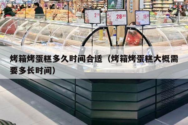 烤箱烤蛋糕多久时间合适（烤箱烤蛋糕大概需要多长时间）
