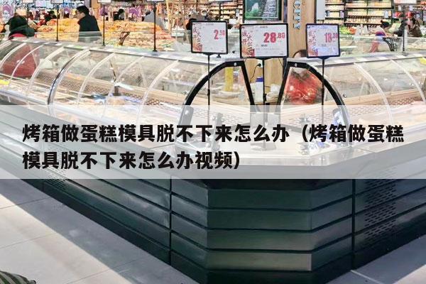 烤箱做蛋糕模具脱不下来怎么办（烤箱做蛋糕模具脱不下来怎么办视频）