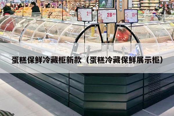 蛋糕保鲜冷藏柜新款（蛋糕冷藏保鲜展示柜）