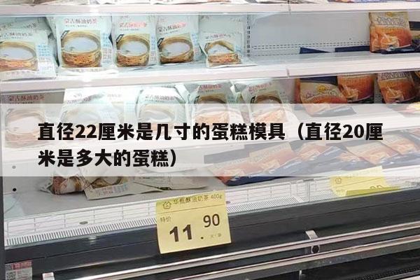 直径22厘米是几寸的蛋糕模具（直径20厘米是多大的蛋糕）