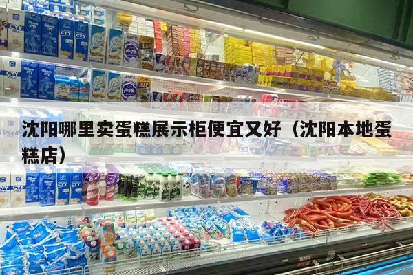 沈阳哪里卖蛋糕展示柜便宜又好（沈阳本地蛋糕店）