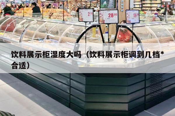 饮料展示柜湿度大吗（饮料展示柜调到几档*
合适）